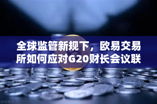 全球监管新规下，欧易交易所如何应对G20财长会议联合声明？