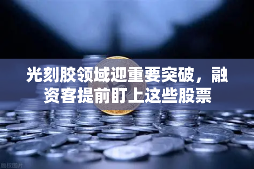 光刻胶领域迎重要突破，融资客提前盯上这些股票