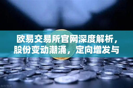 欧易交易所官网深度解析，股份变动潮涌，定向增发与上市节奏加快