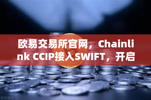欧易交易所官网，Chainlink CCIP接入SWIFT，开启传统金融与链上资产互通新纪元