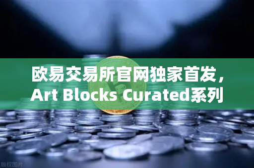 欧易交易所官网独家首发，Art Blocks Curated系列新艺术家作品—数字艺术投资新纪元