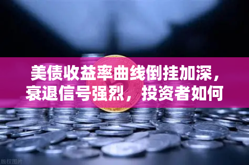 美债收益率曲线倒挂加深，衰退信号强烈，投资者如何布局？