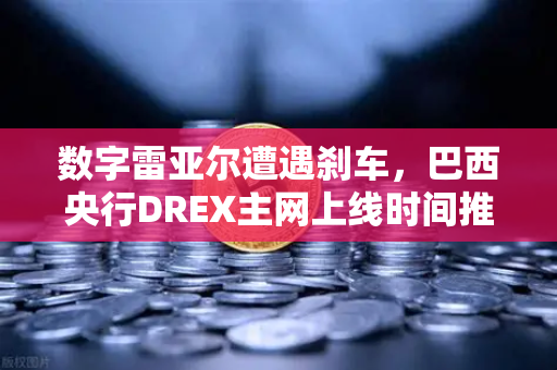 数字雷亚尔遭遇刹车，巴西央行DREX主网上线时间推迟至2028年，全球CBDC竞赛格局生变
