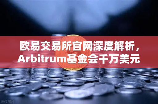欧易交易所官网深度解析，Arbitrum基金会千万美元开发者激励计划如何重塑生态格局