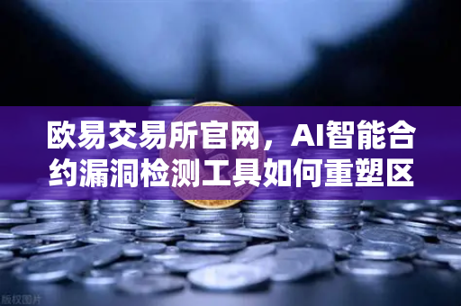 欧易交易所官网，AI智能合约漏洞检测工具如何重塑区块链安全防线