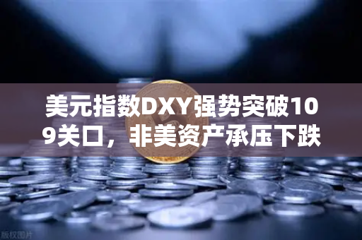 美元指数DXY强势突破109关口，非美资产承压下跌，全球金融市场的强美元风暴与投资者应对策略