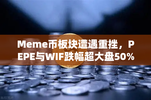 Meme币板块遭遇重挫，PEPE与WIF跌幅超大盘50%市场情绪与后市展望