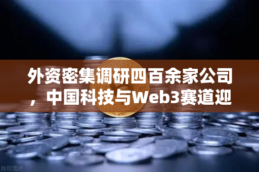 外资密集调研四百余家公司，中国科技与Web3赛道迎来投资新风口