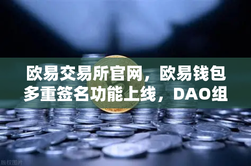 欧易交易所官网，欧易钱包多重签名功能上线，DAO组织资金管理更安全