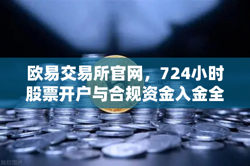欧易交易所官网，724小时股票开户与合规资金入金全攻略