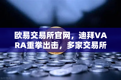 欧易交易所官网，迪拜VARA重拳出击，多家交易所因反洗钱违规遭巨额罚款