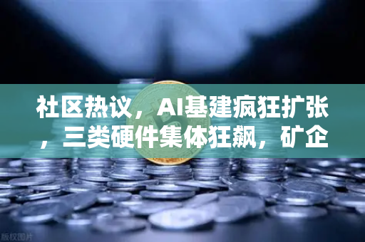 社区热议，AI基建疯狂扩张，三类硬件集体狂飙，矿企转型算力租赁