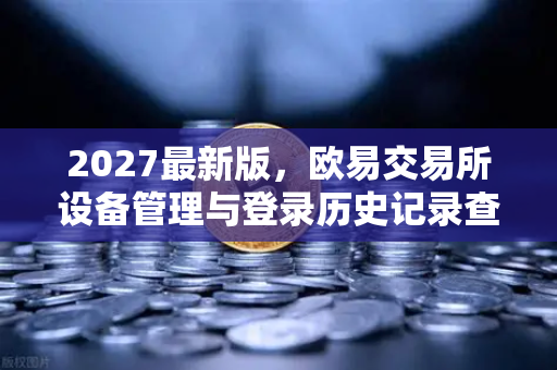 2027最新版，欧易交易所设备管理与登录历史记录查询全面指南