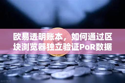 欧易透明账本，如何通过区块浏览器独立验证PoR数据？