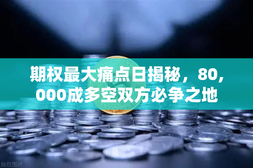 期权最大痛点日揭秘，80,000成多空双方必争之地