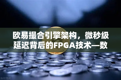 欧易撮合引擎架构，微秒级延迟背后的FPGA技术—数字资产交易的底层革命