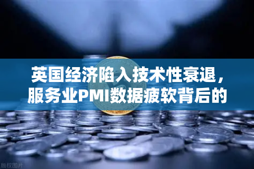 英国经济陷入技术性衰退，服务业PMI数据疲软背后的深层逻辑与市场展望