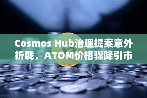 Cosmos Hub治理提案意外折戟，ATOM价格骤降引市场震荡，欧易交易所深度解读与投资者应对策略