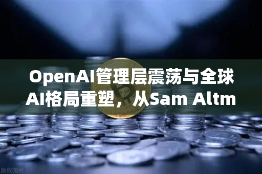 OpenAI管理层震荡与全球AI格局重塑，从Sam Altman去职到复职的启示