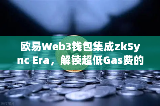 欧易Web3钱包集成zkSync Era，解锁超低Gas费的DeFi新时代