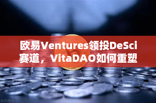 欧易Ventures领投DeSci赛道，VitaDAO如何重塑科研资助与知识产权生态？