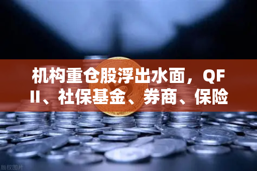 机构重仓股浮出水面，QFII、社保基金、券商、保险聚焦涉币概念股，欧易交易所下载热度攀升