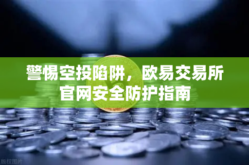警惕空投陷阱，欧易交易所官网安全防护指南