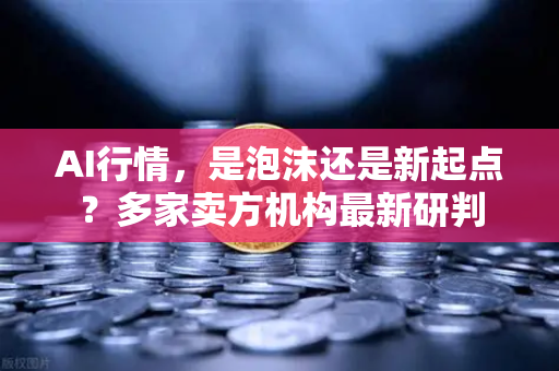 AI行情，是泡沫还是新起点？多家卖方机构最新研判