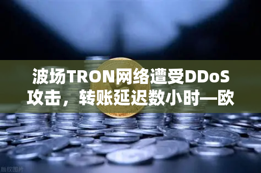 波场TRON网络遭受DDoS攻击，转账延迟数小时—欧易交易所如何应对？