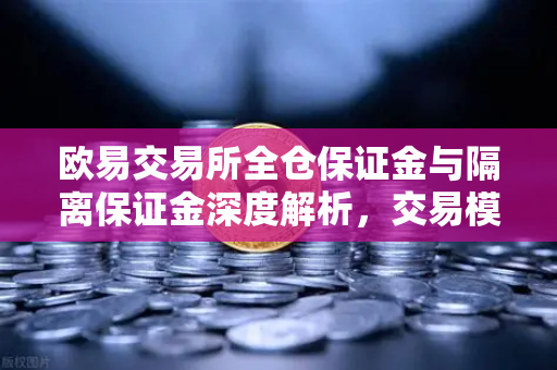 欧易交易所全仓保证金与隔离保证金深度解析，交易模式的选择策略