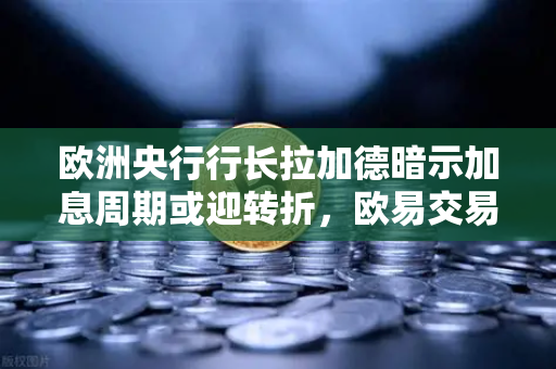 欧洲央行行长拉加德暗示加息周期或迎转折，欧易交易所官网解读全球经济新信号
