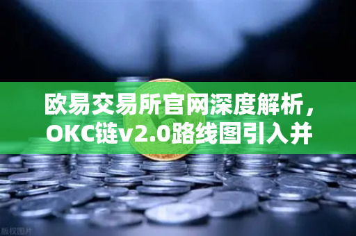 欧易交易所官网深度解析，OKC链v2.0路线图引入并行执行提升网络吞吐量