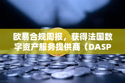 欧易合规周报，获得法国数字资产服务提供商（DASP）注册批准