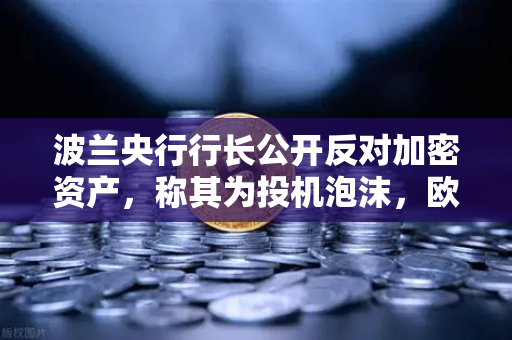 波兰央行行长公开反对加密资产，称其为投机泡沫，欧易交易所官网深度解读