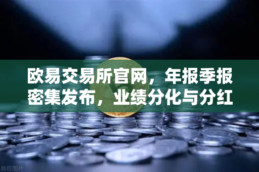 欧易交易所官网，年报季报密集发布，业绩分化与分红潮下的投资新机遇