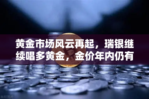 黄金市场风云再起，瑞银继续唱多黄金，金价年内仍有望刷新高