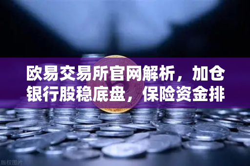 欧易交易所官网解析，加仓银行股稳底盘，保险资金排兵布阵策略出炉—稳健资金会配置加密资产吗？