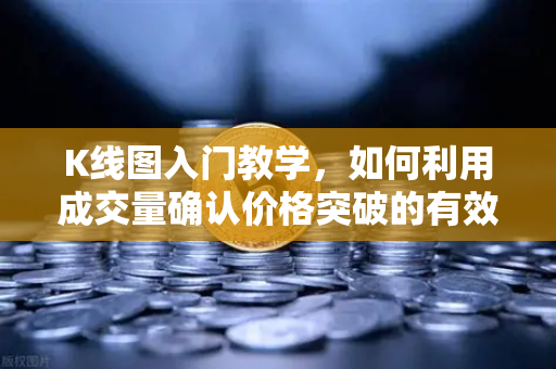 K线图入门教学，如何利用成交量确认价格突破的有效性？欧易交易所实战指南