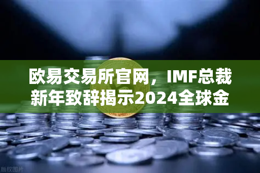 欧易交易所官网，IMF总裁新年致辞揭示2024全球金融四大变局