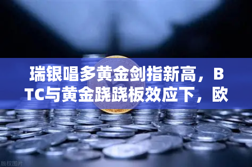 瑞银唱多黄金剑指新高，BTC与黄金跷跷板效应下，欧易交易所官网如何布局数字资产？