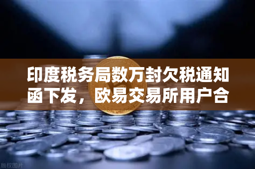 印度税务局数万封欠税通知函下发，欧易交易所用户合规意识亟待提升