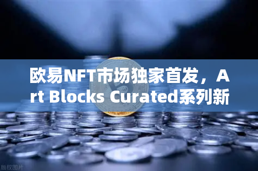 欧易NFT市场独家首发，Art Blocks Curated系列新锐艺术家作品，数字艺术收藏新纪元