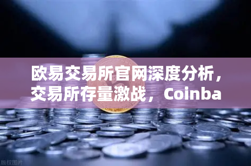 欧易交易所官网深度分析，交易所存量激战，Coinbase机构托管量逆势增长揭示长线信心格局