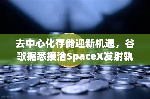 去中心化存储迎新机遇，谷歌据悉接洽SpaceX发射轨道数据中心，欧易交易所生态或迎算力革命
