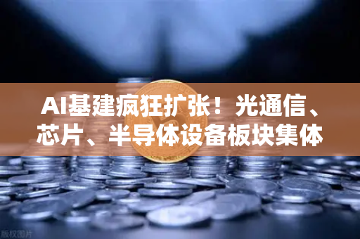 AI基建疯狂扩张！光通信、芯片、半导体设备板块集体狂飙，产业链投资逻辑全解析