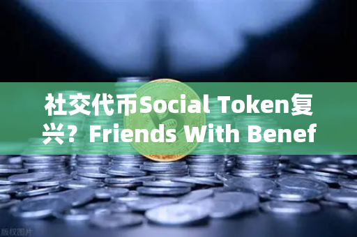 社交代币Social Token复兴？Friends With Benefits社区活跃度回升，欧易交易所或成数字社群经济新枢纽