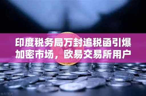 印度税务局万封追税函引爆加密市场，欧易交易所用户如何应对合规风暴？
