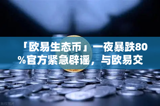 「欧易生态币」一夜暴跌80%官方紧急辟谣，与欧易交易所无关，警惕冒名代币
