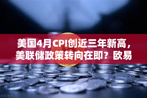 美国4月CPI创近三年新高，美联储政策转向在即？欧易交易所投资者如何布局