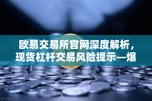 欧易交易所官网深度解析，现货杠杆交易风险提示—爆仓是如何发生的？